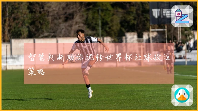 智慧判断助你玩转世界杯让球投注策略