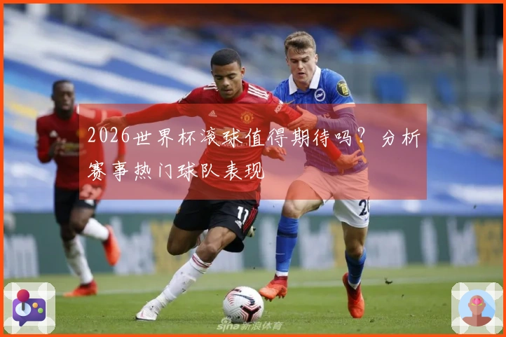2026世界杯滚球值得期待吗？分析赛事热门球队表现