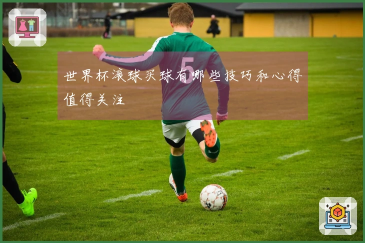 世界杯滚球买球有哪些技巧和心得值得关注