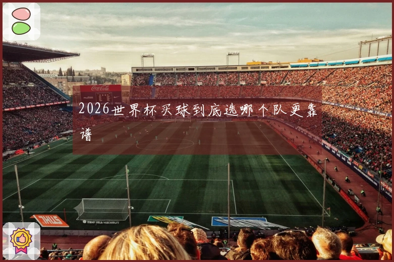 2026世界杯买球到底选哪个队更靠谱