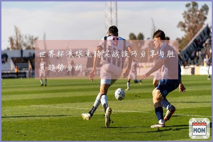 世界杯滚球竞猜实战技巧分享与胜负趋势分析