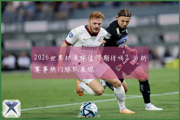2026世界杯滚球值得期待吗？分析赛事热门球队表现