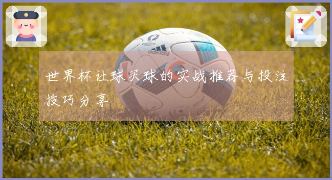 世界杯让球买球的实战推荐与投注技巧分享