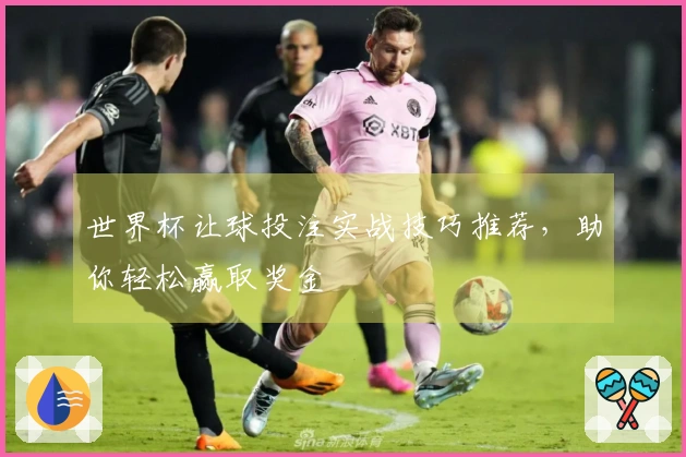 世界杯让球投注实战技巧推荐，助你轻松赢取奖金