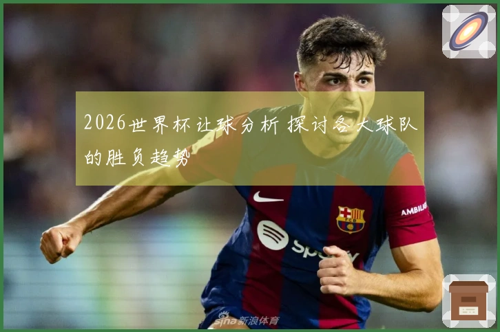 2026世界杯让球分析 探讨各大球队的胜负趋势