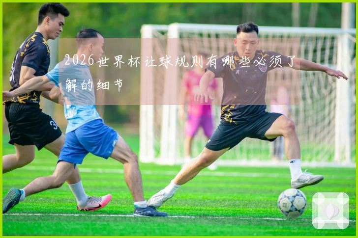 2026世界杯让球规则有哪些必须了解的细节
