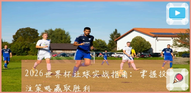 2026世界杯让球实战指南：掌握投注策略赢取胜利